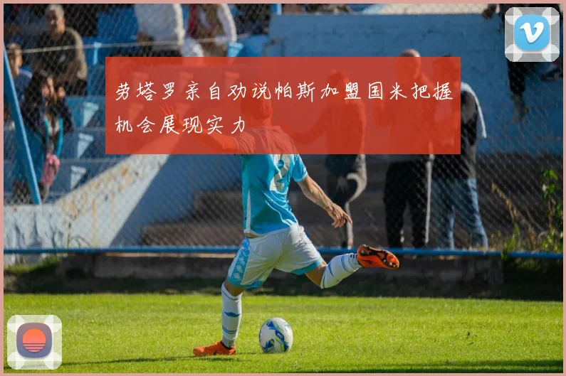 劳塔罗亲自劝说帕斯加盟国米把握机会展现实力