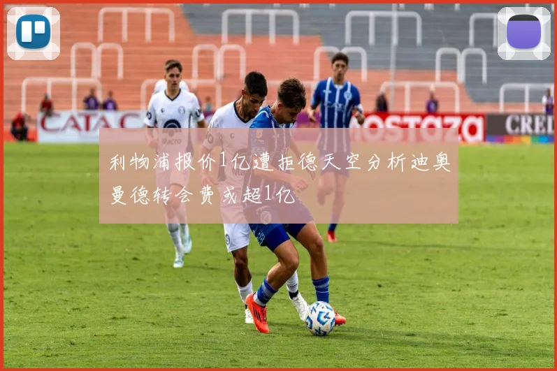 利物浦报价1亿遭拒德天空分析迪奥曼德转会费或超1亿