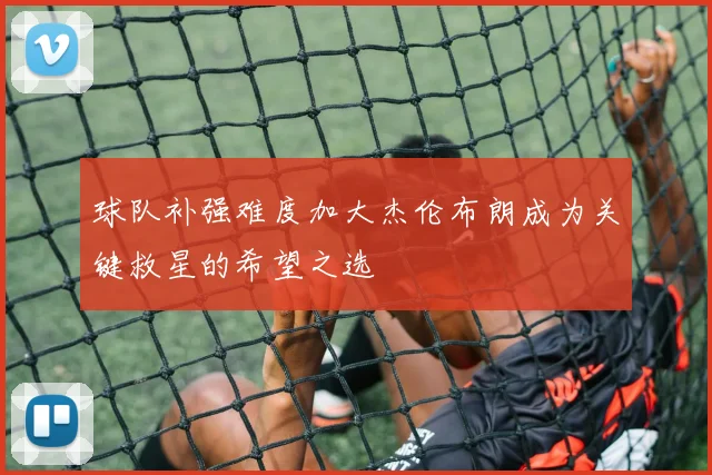 球队补强难度加大杰伦布朗成为关键救星的希望之选