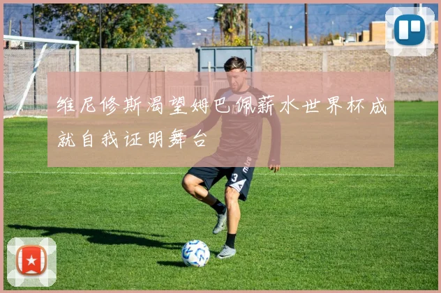 维尼修斯渴望姆巴佩薪水世界杯成就自我证明舞台