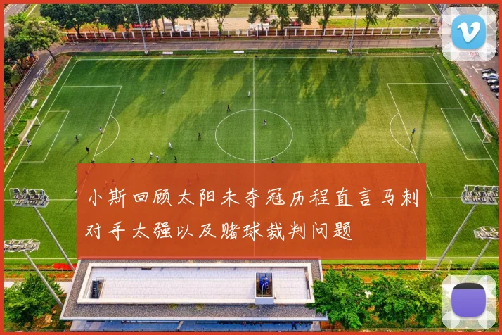 小斯回顾太阳未夺冠历程直言马刺对手太强以及赌球裁判问题