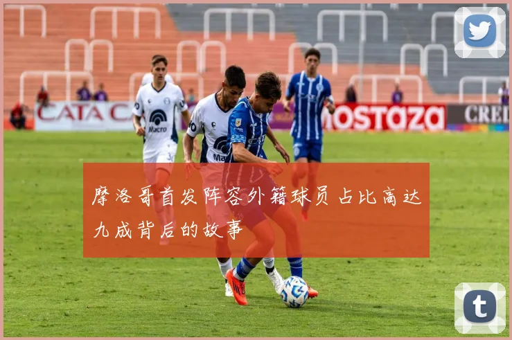 摩洛哥首发阵容外籍球员占比高达九成背后的故事