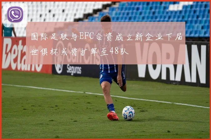 国际足联与EFC合资成立新企业下届世俱杯或将扩军至48队