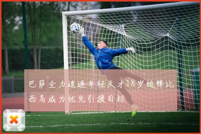 巴萨全力追逐年轻天才18岁边锋比西乌成为优先引援目标