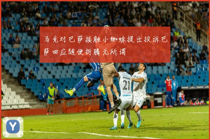 马竞对巴萨接触小蜘蛛提出投诉巴萨回应随便折腾无所谓