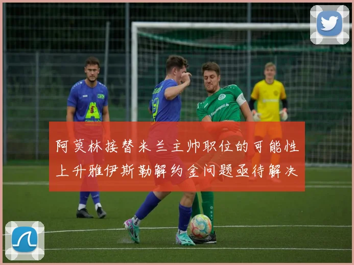 阿莫林接替米兰主帅职位的可能性上升雅伊斯勒解约金问题亟待解决