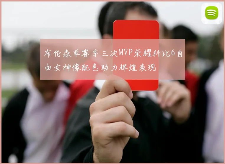 布伦森单赛季三次MVP荣耀科比6自由女神像配色助力辉煌表现