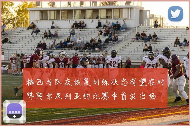 梅西与队友恢复训练状态有望在对阵阿尔及利亚的比赛中首发出场