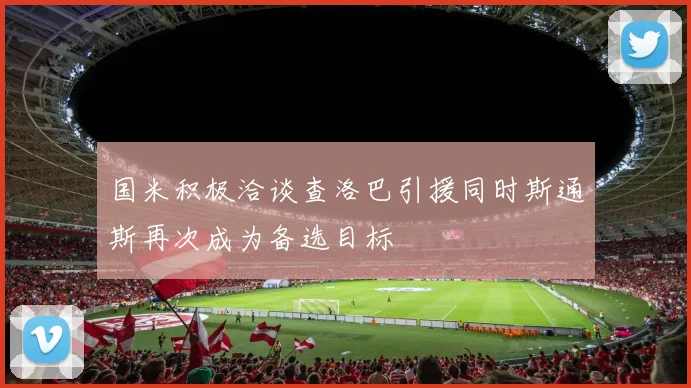 国米积极洽谈查洛巴引援同时斯通斯再次成为备选目标