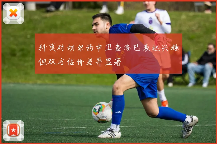 科莫对切尔西中卫查洛巴表达兴趣但双方估价差异显著