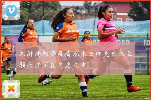 文胖揭秘字母哥未来去向克利夫兰骑士并不在考虑之中
