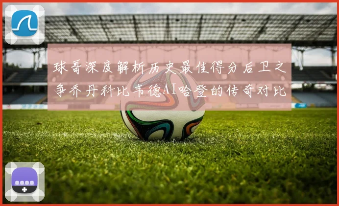 球哥深度解析历史最佳得分后卫之争乔丹科比韦德AI哈登的传奇对比